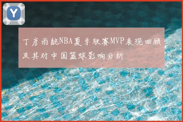 丁彦雨航NBA夏季联赛MVP表现回顾及其对中国篮球影响分析