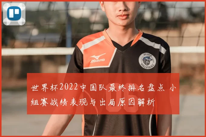 世界杯2022中国队最终排名盘点 小组赛战绩表现与出局原因解析