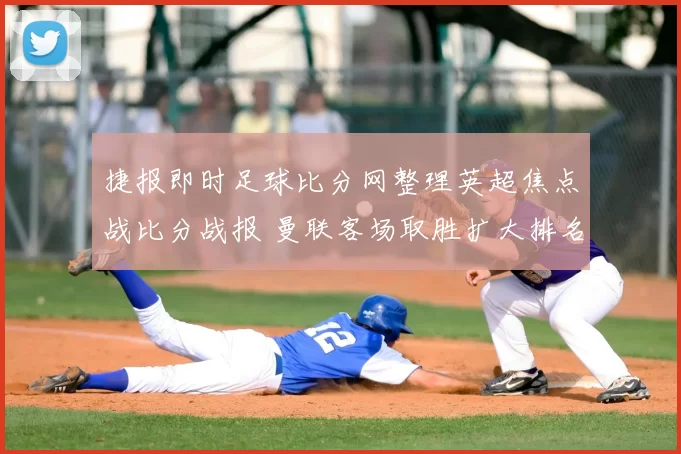 捷报即时足球比分网整理英超焦点战比分战报 曼联客场取胜扩大排名优势