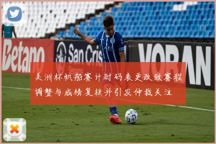 美洲杯帆船赛计时码表更改致赛程调整与成绩复核并引发仲裁关注