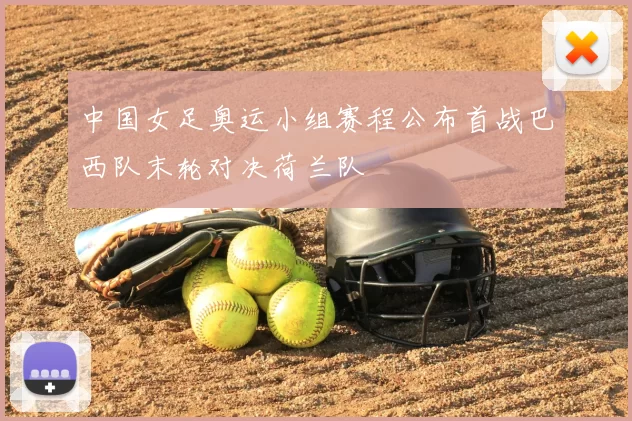 中国女足奥运小组赛程公布首战巴西队末轮对决荷兰队