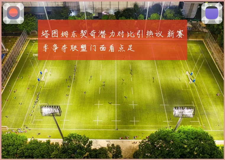 塔图姆东契奇潜力对比引热议 新赛季争夺联盟门面看点足