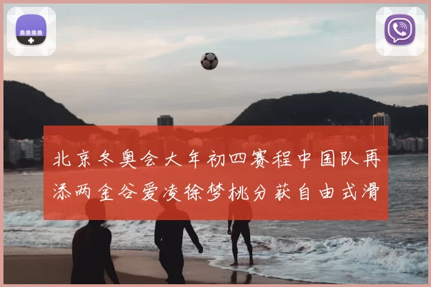 北京冬奥会大年初四赛程中国队再添两金谷爱凌徐梦桃分获自由式滑雪冠军