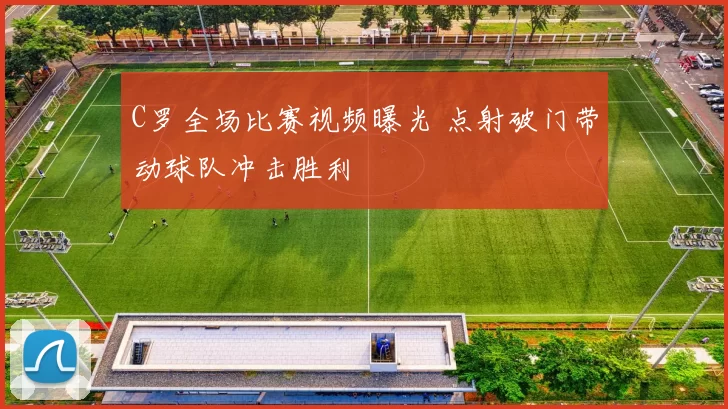 C罗全场比赛视频曝光 点射破门带动球队冲击胜利