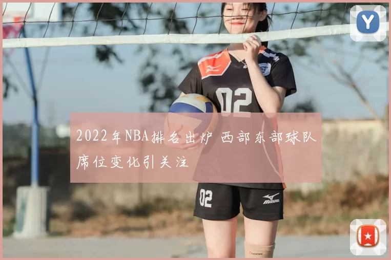 2022年NBA排名出炉 西部东部球队席位变化引关注