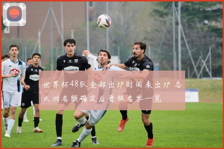 世界杯48队全部出炉时间表出炉 各大洲名额确定后晋级名单一览
