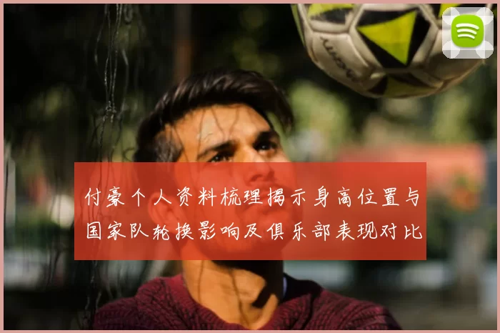 付豪个人资料梳理揭示身高位置与国家队轮换影响及俱乐部表现对比