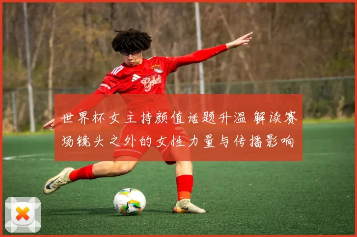 世界杯女主持颜值话题升温 解读赛场镜头之外的女性力量与传播影响