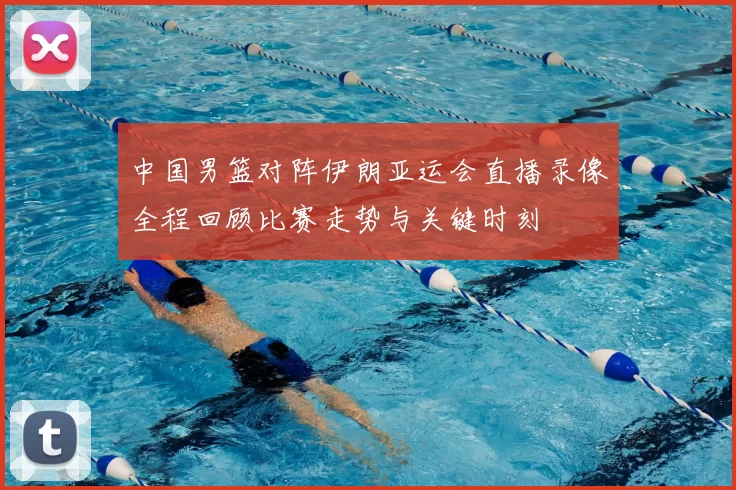 中国男篮对阵伊朗亚运会直播录像全程回顾比赛走势与关键时刻
