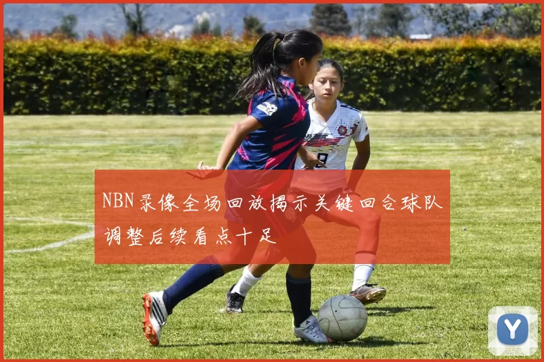 NBN录像全场回放揭示关键回合球队调整后续看点十足