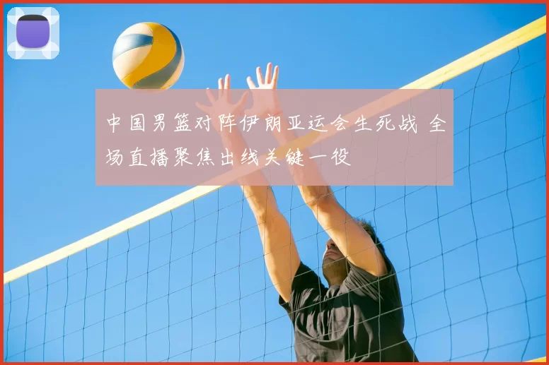 中国男篮对阵伊朗亚运会生死战 全场直播聚焦出线关键一役