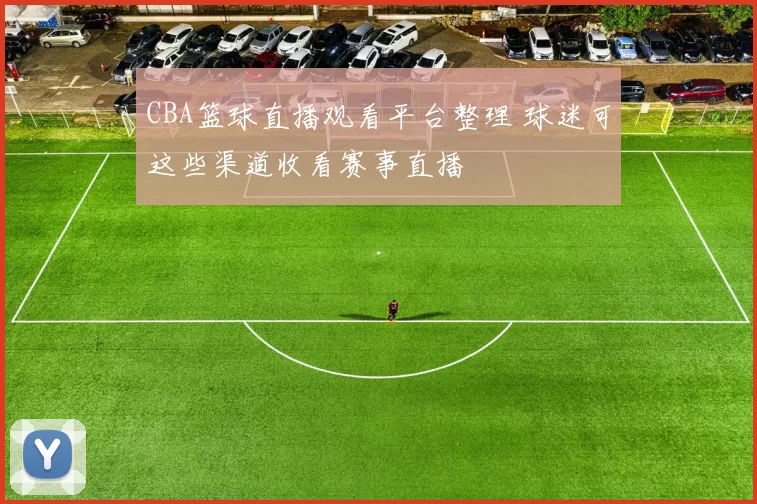CBA篮球直播观看平台整理 球迷可这些渠道收看赛事直播