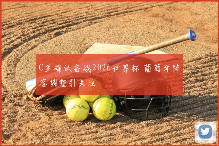C罗确认备战2026世界杯 葡萄牙阵容调整引关注