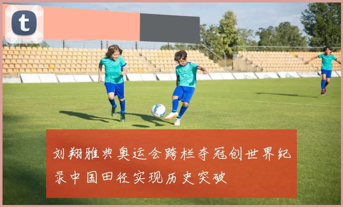 刘翔雅典奥运会跨栏夺冠创世界纪录中国田径实现历史突破