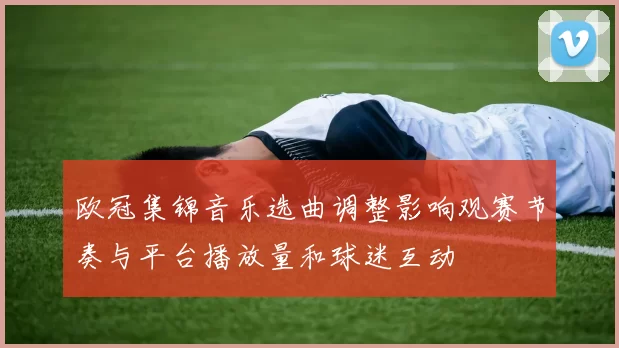 欧冠集锦音乐选曲调整影响观赛节奏与平台播放量和球迷互动