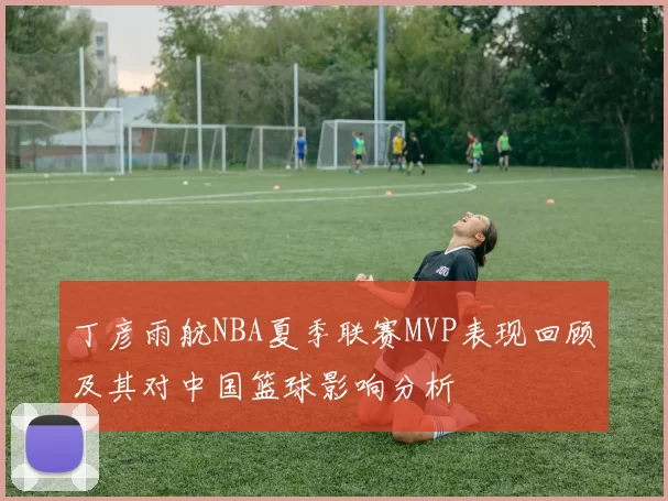 丁彦雨航NBA夏季联赛MVP表现回顾及其对中国篮球影响分析