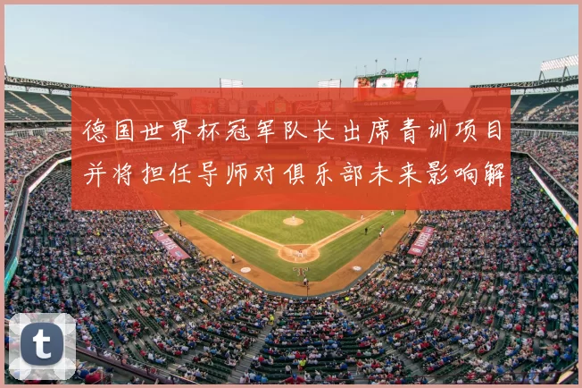 德国世界杯冠军队长出席青训项目并将担任导师对俱乐部未来影响解读