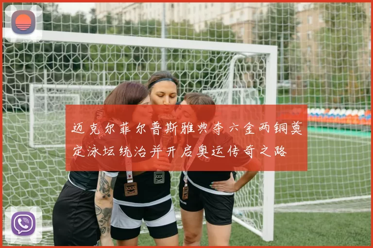 迈克尔菲尔普斯雅典夺六金两铜奠定泳坛统治并开启奥运传奇之路