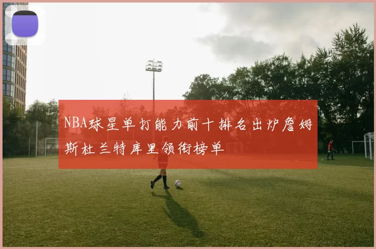 NBA球星单打能力前十排名出炉詹姆斯杜兰特库里领衔榜单
