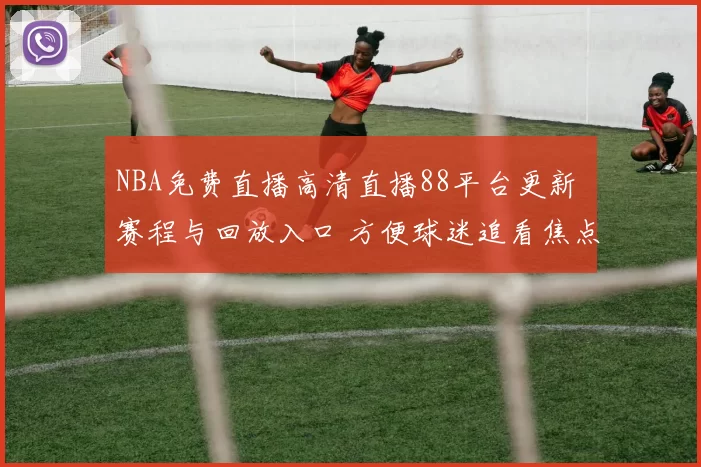 NBA免费直播高清直播88平台更新 赛程与回放入口 方便球迷追看焦点战