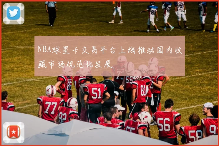 NBA球星卡交易平台上线推动国内收藏市场规范化发展