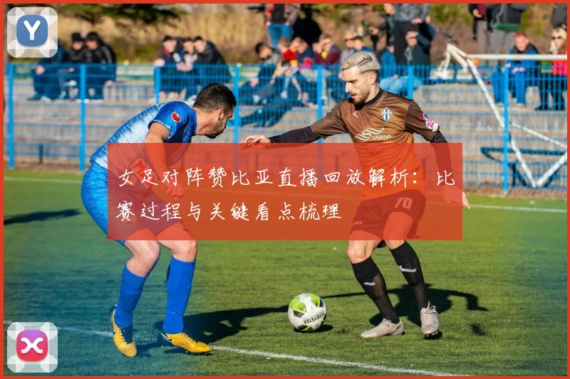 女足对阵赞比亚直播回放解析：比赛过程与关键看点梳理