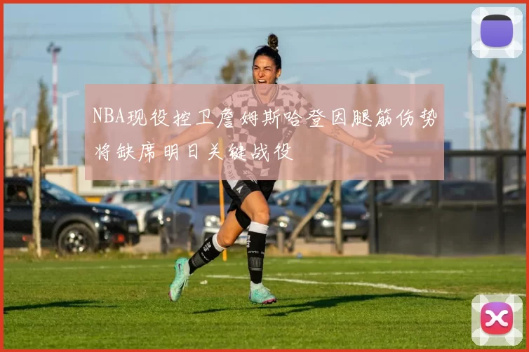 NBA现役控卫詹姆斯哈登因腿筋伤势将缺席明日关键战役