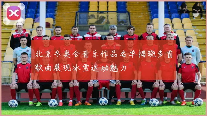 北京冬奥会音乐作品名单揭晓多首歌曲展现冰雪运动魅力