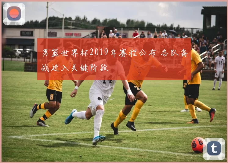 男篮世界杯2019年赛程公布 各队备战进入关键阶段