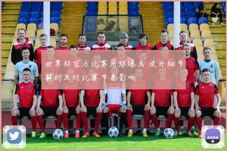世界杯官方比赛用球曝光 设计细节解析及对比赛节奏影响