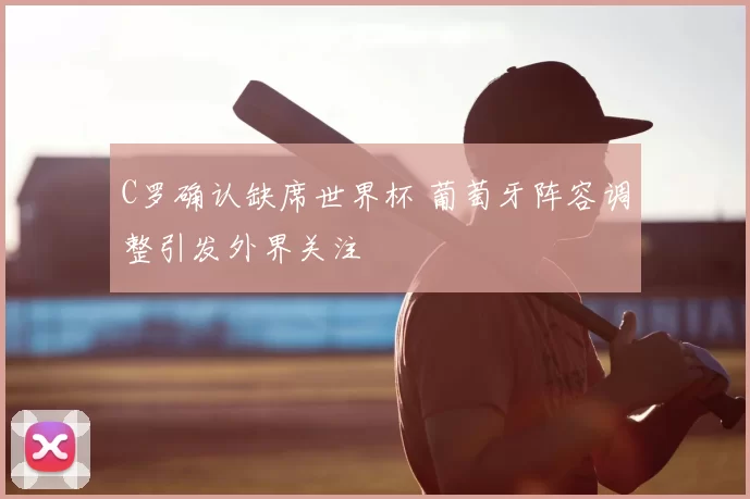 C罗确认缺席世界杯 葡萄牙阵容调整引发外界关注