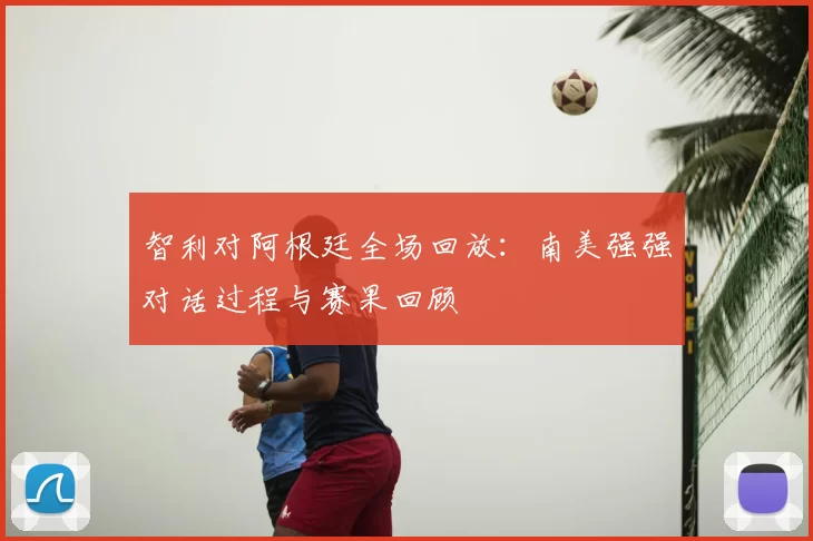 智利对阿根廷全场回放:南美强强对话过程与赛果回顾