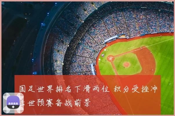 国足世界排名下滑两位 积分受挫冲击世预赛备战前景