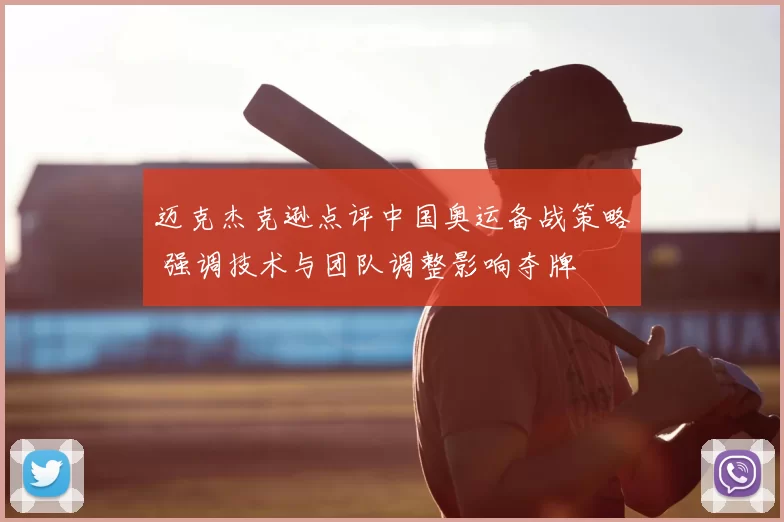 迈克杰克逊点评中国奥运备战策略 强调技术与团队调整影响夺牌