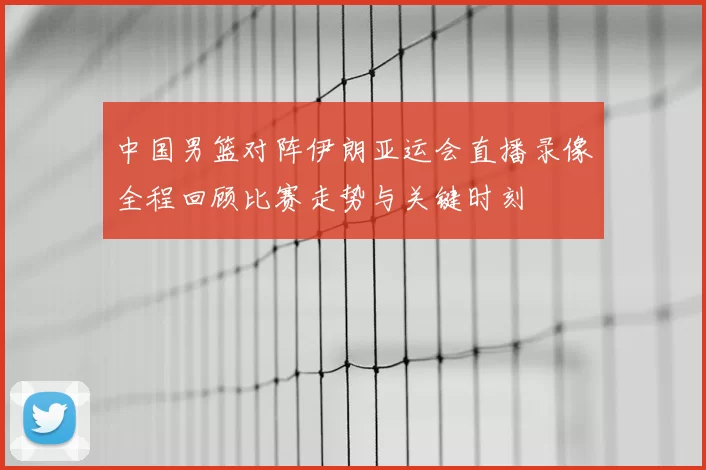 中国男篮对阵伊朗亚运会直播录像全程回顾比赛走势与关键时刻
