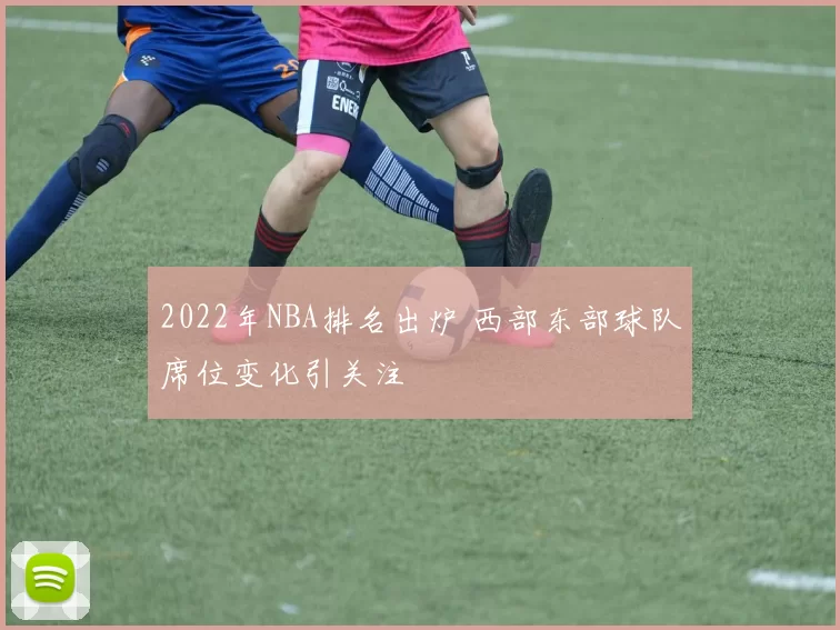 2022年NBA排名出炉 西部东部球队席位变化引关注