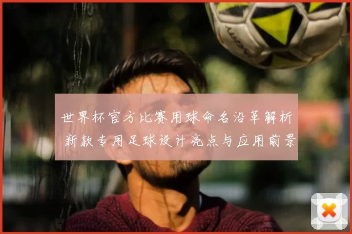 世界杯官方比赛用球命名沿革解析 新款专用足球设计亮点与应用前景