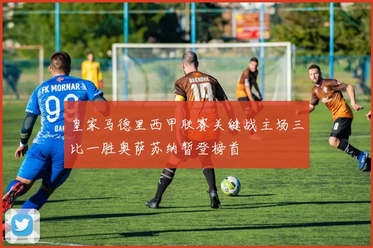 皇家马德里西甲联赛关键战主场三比一胜奥萨苏纳暂登榜首