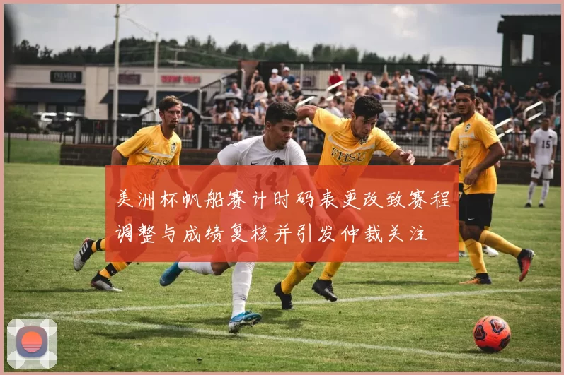 美洲杯帆船赛计时码表更改致赛程调整与成绩复核并引发仲裁关注