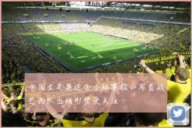 中国女足奥运会小组赛程公布首战巴西队出线形势受关注