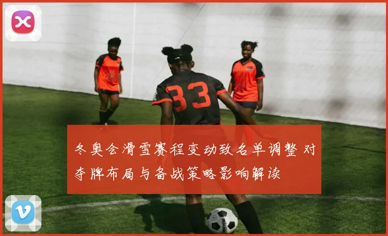 冬奥会滑雪赛程变动致名单调整 对夺牌布局与备战策略影响解读