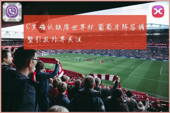 C罗确认缺席世界杯 葡萄牙阵容调整引发外界关注