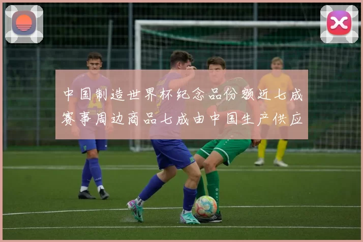 中国制造世界杯纪念品份额近七成赛事周边商品七成由中国生产供应