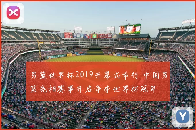 男篮世界杯2019开幕式举行 中国男篮亮相赛事开启争夺世界杯冠军
