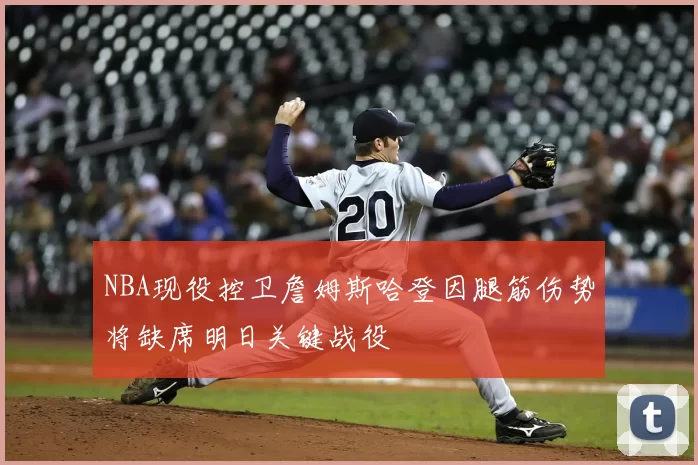 NBA现役控卫詹姆斯哈登因腿筋伤势将缺席明日关键战役