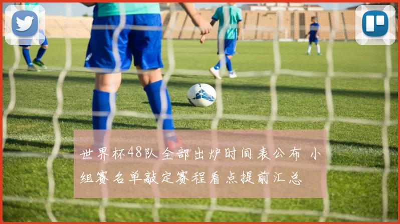 世界杯48队全部出炉时间表公布 小组赛名单敲定赛程看点提前汇总