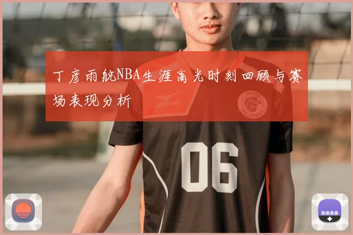 丁彦雨航NBA生涯高光时刻回顾与赛场表现分析