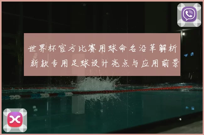世界杯官方比赛用球命名沿革解析 新款专用足球设计亮点与应用前景