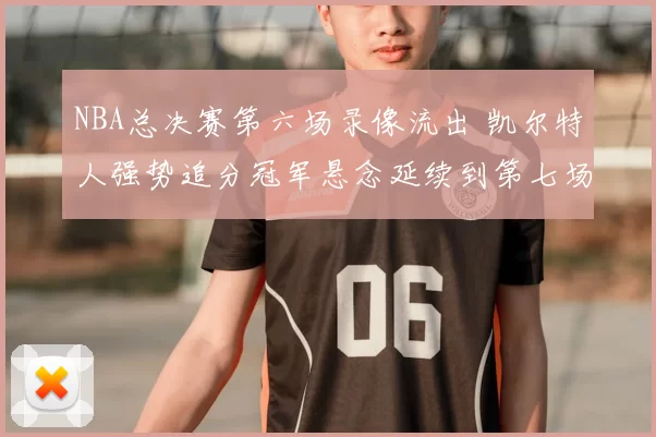 NBA总决赛第六场录像流出 凯尔特人强势追分冠军悬念延续到第七场