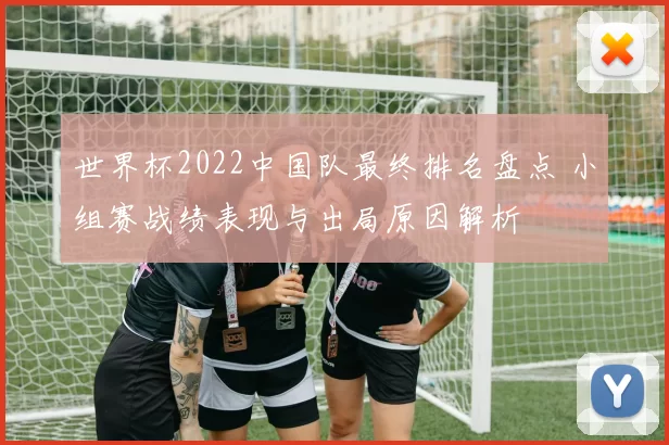 世界杯2022中国队最终排名盘点 小组赛战绩表现与出局原因解析